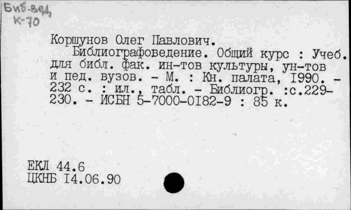 ﻿Коршунов Олег Павлович.
Библиографоведение. Общий курс : Учеб, для библ. фак. ин-тов культуры, ун-тов и пед. вузов. - М. : Кн. палата, 1990. -232 с. : ил., табл. - Еиблиогр. :с.229-230. - ИСБН 5-7000-0182-9 : 85 к.
ЕКЛ 44.6
ЦКНБ 14.06.90